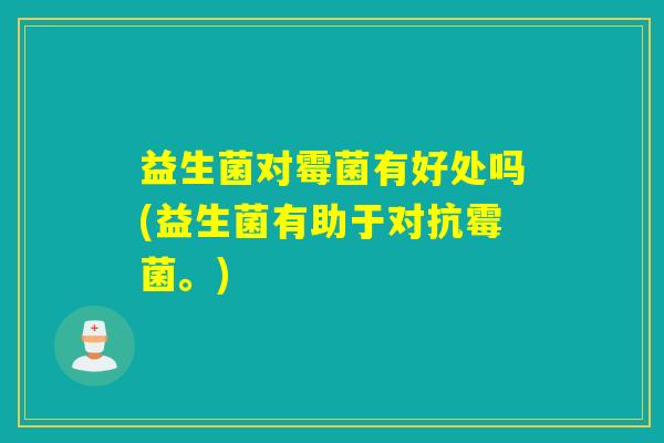 益生菌对霉菌有好处吗(益生菌有助于对抗霉菌。)