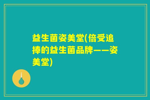 益生菌姿美堂(倍受追捧的益生菌品牌——姿美堂) 益生菌姿美堂(倍受追捧的益生菌品牌——姿美堂)