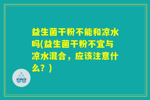 益生菌干粉不能和凉水吗(益生菌干粉不宜与凉水混合，应该注意什么？)
