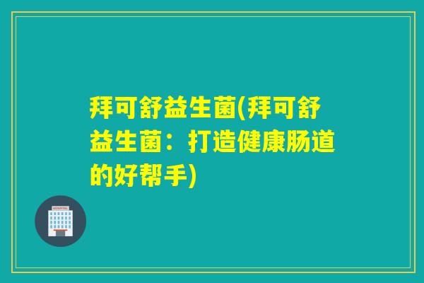 拜可舒益生菌(拜可舒益生菌:打造健康肠道的好帮手) 拜可舒益生菌(拜可舒益生菌:打造健康肠道的好帮手)