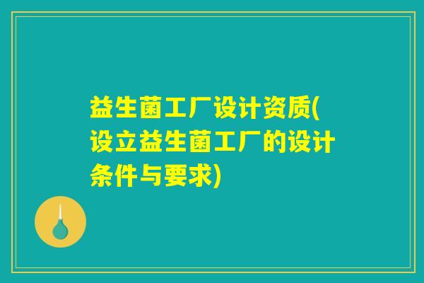益生菌工厂设计资质(设立益生菌工厂的设计条件与要求) 益生菌工厂设计资质(设立益生菌工厂的设计条件与要求)