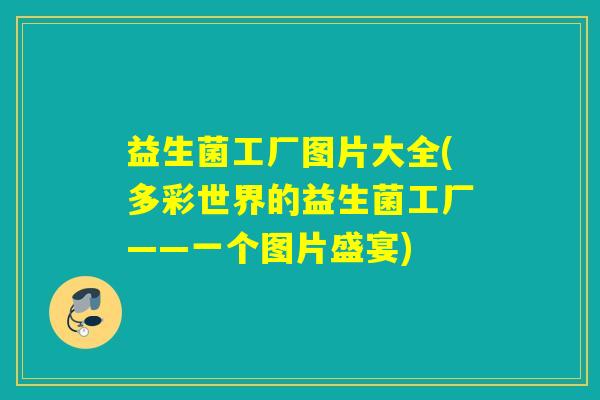 益生菌工厂图片大全(多彩世界的益生菌工厂——一个图片盛宴)