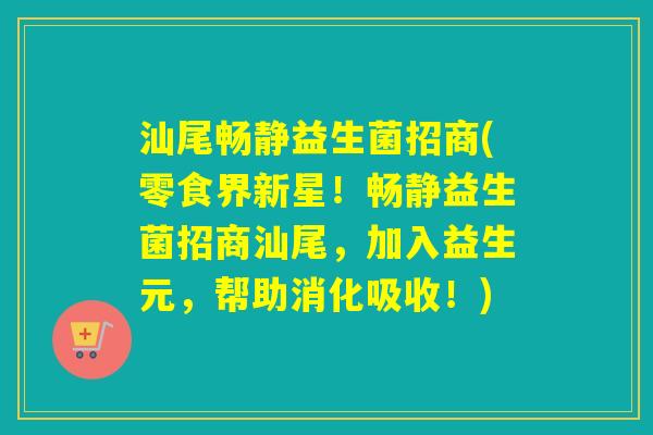 汕尾畅静益生菌招商(零食界新星！畅静益生菌招商汕尾，加入益生元，帮助消化吸收！)
