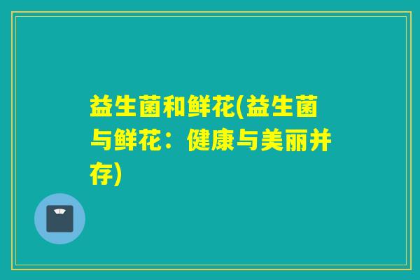 益生菌和鲜花(益生菌与鲜花：健康与美丽并存)