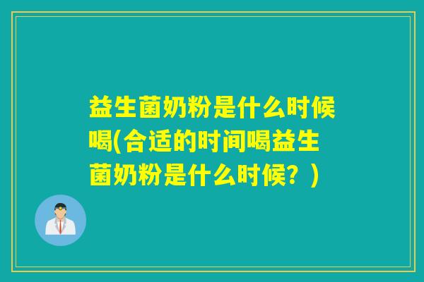 益生菌奶粉是什么时候喝(合适的时间喝益生菌奶粉是什么时候？)
