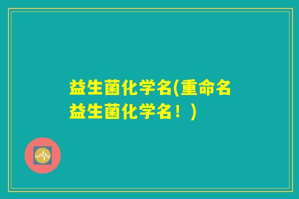 益生菌化学名(重命名益生菌化学名！)
