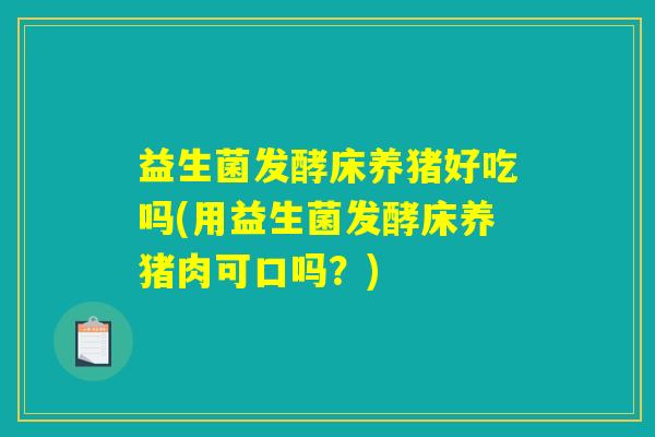 益生菌发酵床养猪好吃吗(用益生菌发酵床养猪肉可口吗？)