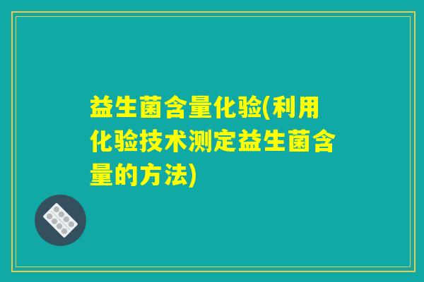 益生菌含量化验(利用化验技术测定益生菌含量的方法) 益生菌含量化验(利用化验技术测定益生菌含量的方法)