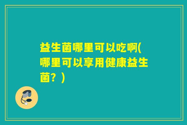 益生菌哪里可以吃啊(哪里可以享用健康益生菌？)