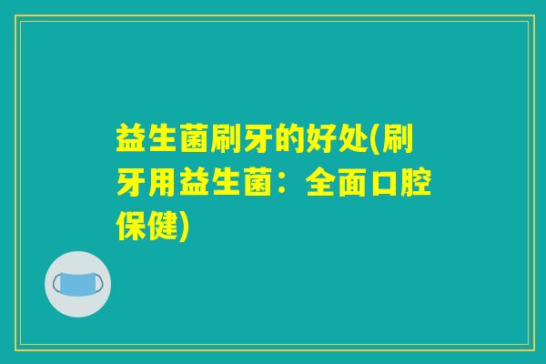 益生菌刷牙的好处(刷牙用益生菌：全面口腔保健)
