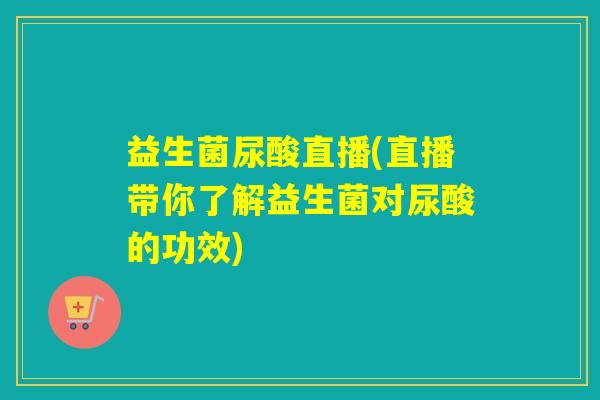 益生菌尿酸直播(直播带你了解益生菌对尿酸的功效)