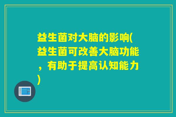 益生菌对大脑的影响(益生菌可改善大脑功能，有助于提高认知能力)