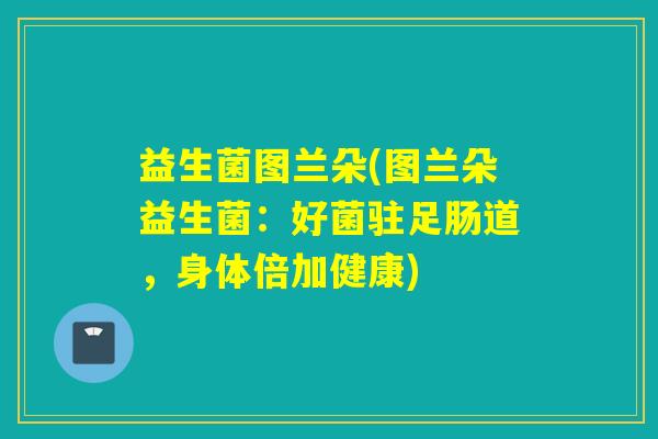 益生菌图兰朵(图兰朵益生菌：好菌驻足肠道，身体倍加健康)