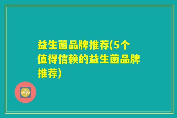 益生菌品牌推荐(5个值得信赖的益生菌品牌推荐) 益生菌品牌推荐(5个值得信赖的益生菌品牌推荐)
