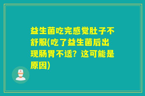益生菌吃完感觉肚子不舒服(吃了益生菌后出现肠胃不适?这可能是原因) 益生菌吃完感觉肚子不舒服(吃了益生菌后出现肠胃不适?这可能是原因)