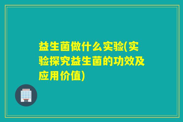 益生菌做什么实验(实验探究益生菌的功效及应用价值)