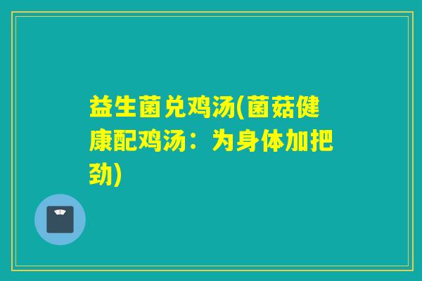 益生菌兑鸡汤(菌菇健康配鸡汤：为身体加把劲)