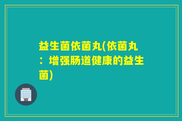 益生菌依菌丸(依菌丸：增强肠道健康的益生菌)