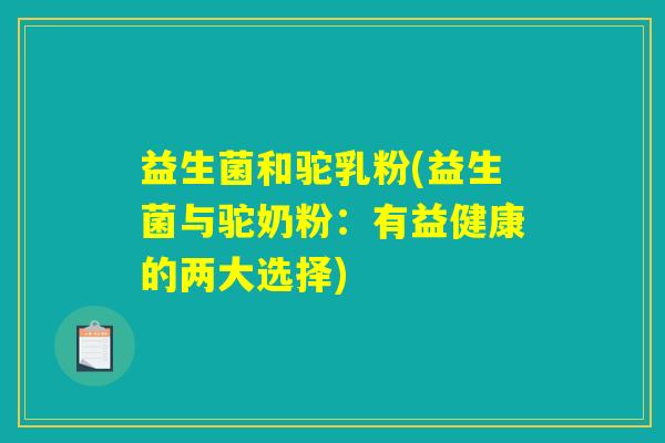 益生菌和驼乳粉(益生菌与驼奶粉：有益健康的两大选择)
