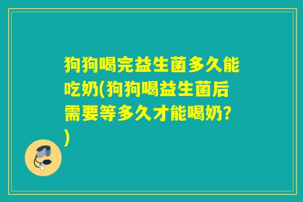狗狗喝完益生菌多久能吃奶(狗狗喝益生菌后需要等多久才能喝奶？)