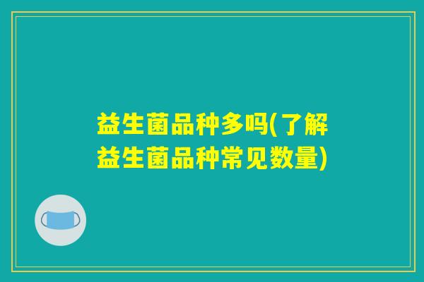 益生菌品种多吗(了解益生菌品种常见数量) 益生菌品种多吗(了解益生菌品种常见数量)