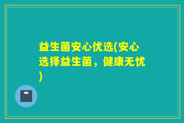 益生菌安心优选(安心选择益生菌,健康无忧) 益生菌安心优选(安心选择益生菌,健康无忧)