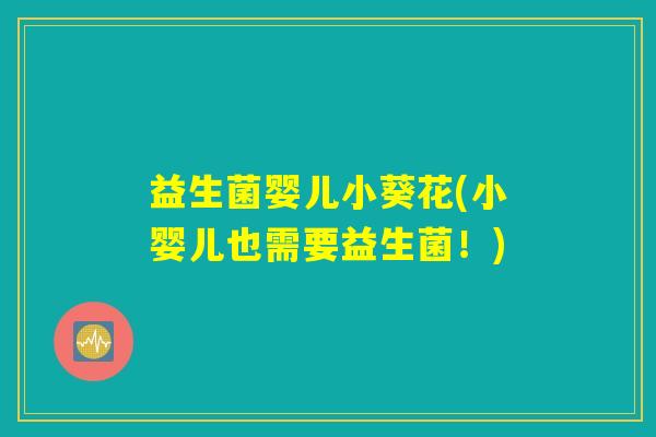 益生菌婴儿小葵花(小婴儿也需要益生菌!) 益生菌婴儿小葵花(小婴儿也需要益生菌!)
