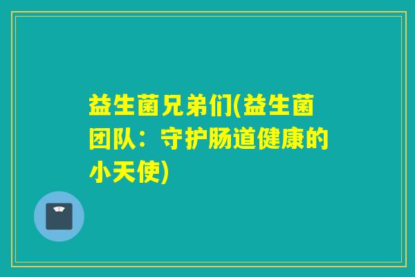 益生菌兄弟们(益生菌团队:守护肠道健康的小天使) 益生菌兄弟们(益生菌团队:守护肠道健康的小天使)