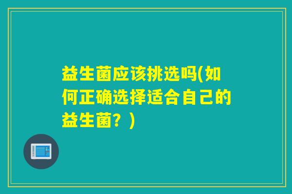 益生菌应该挑选吗(如何正确选择适合自己的益生菌？)
