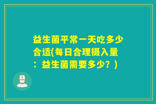 益生菌平常一天吃多少合适(每日合理摄入量：益生菌需要多少？)