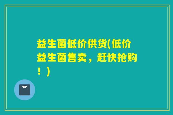 益生菌低价供货(低价益生菌售卖，赶快抢购！)