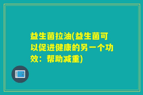 益生菌拉油(益生菌可以促进健康的另一个功效：帮助减重)