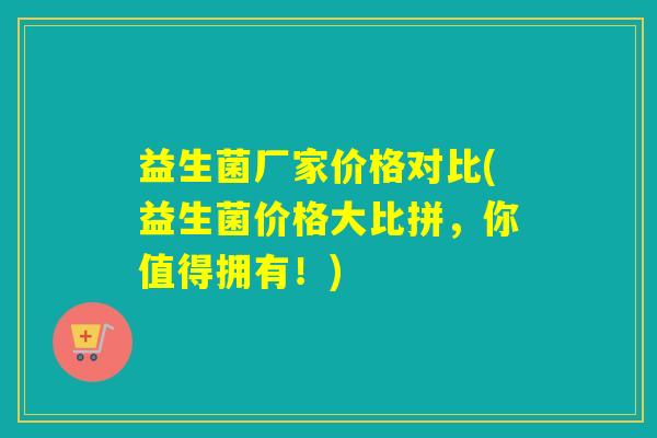 益生菌厂家价格对比(益生菌价格大比拼，你值得拥有！)