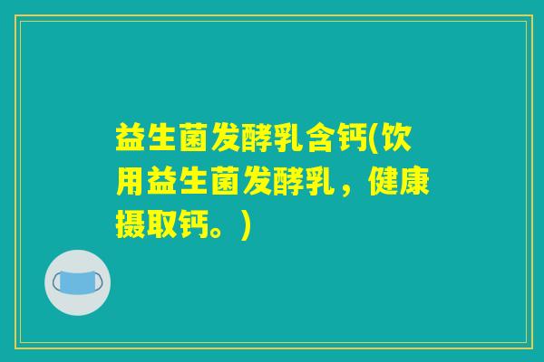 益生菌发酵乳含钙(饮用益生菌发酵乳，健康摄取钙。)