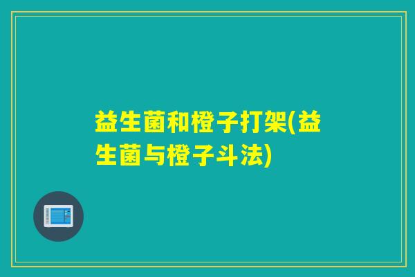 益生菌和橙子打架(益生菌与橙子斗法)