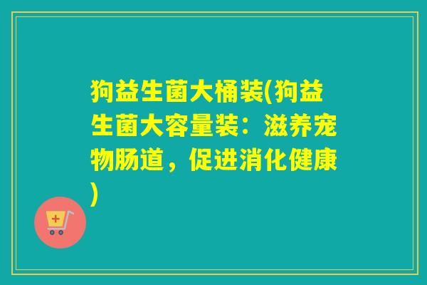 狗益生菌大桶装(狗益生菌大容量装：滋养宠物肠道，促进消化健康)