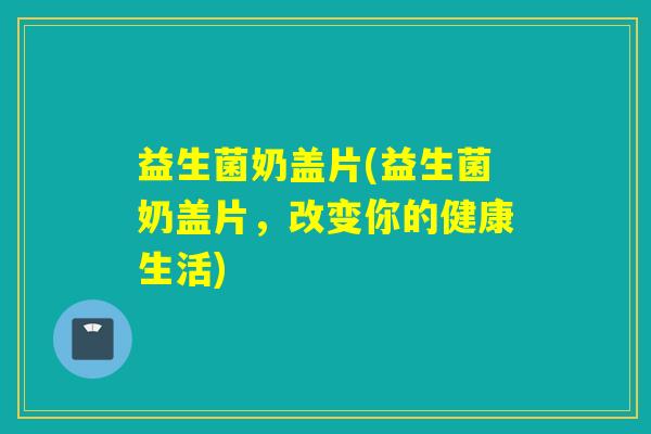 益生菌奶盖片(益生菌奶盖片，改变你的健康生活)