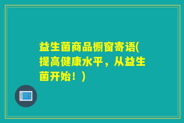 益生菌商品橱窗寄语(提高健康水平，从益生菌开始！)