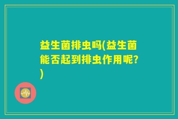 益生菌排虫吗(益生菌能否起到排虫作用呢？)