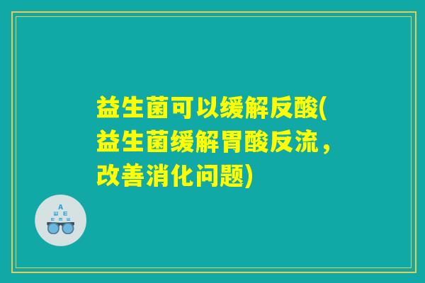 益生菌可以缓解反酸(益生菌缓解胃酸反流，改善消化问题)
