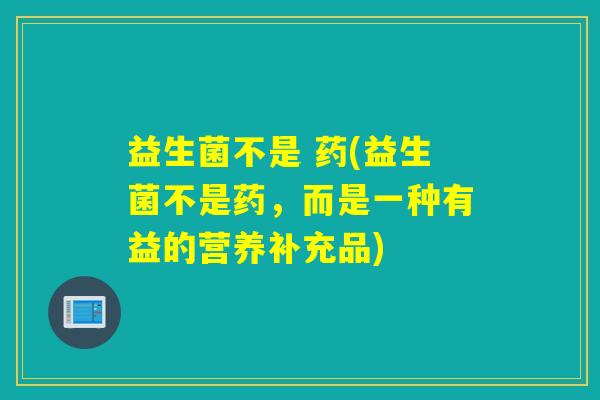益生菌不是 药(益生菌不是药，而是一种有益的营养补充品)