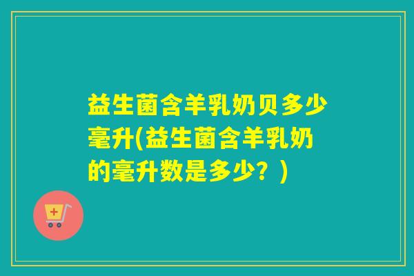 益生菌含羊乳奶贝多少毫升(益生菌含羊乳奶的毫升数是多少？)