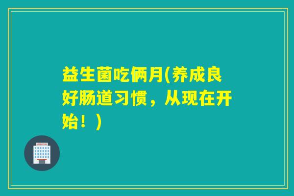 益生菌吃俩月(养成良好肠道习惯，从现在开始！)