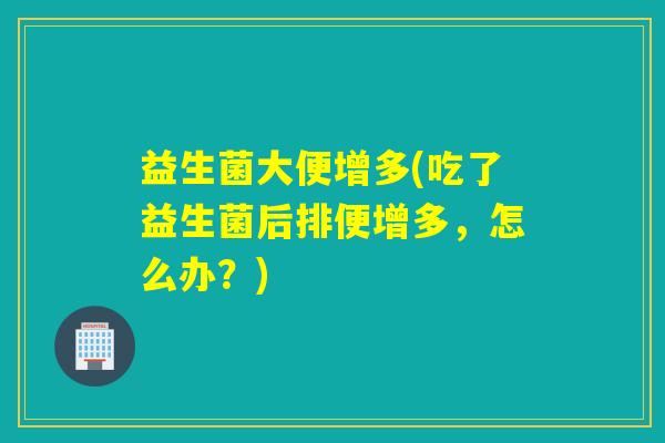 益生菌大便增多(吃了益生菌后排便增多，怎么办？)