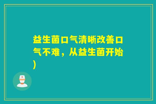 益生菌口气清晰改善口气不难,从益生菌开始) 益生菌口气清晰改善口气不难,从益生菌开始)