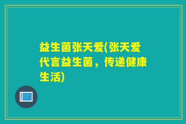 益生菌张天爱(张天爱代言益生菌，传递健康生活)
