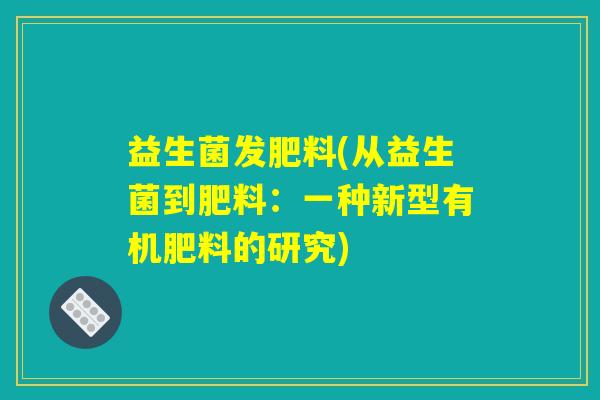 益生菌发肥料(从益生菌到肥料：一种新型有机肥料的研究)