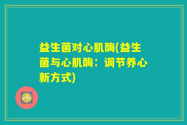 益生菌对心肌酶(益生菌与心肌酶：调节养心新方式)