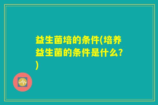 益生菌培的条件(培养益生菌的条件是什么？)