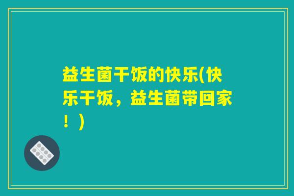 益生菌干饭的快乐(快乐干饭,益生菌带回家!) 益生菌干饭的快乐(快乐干饭,益生菌带回家!)
